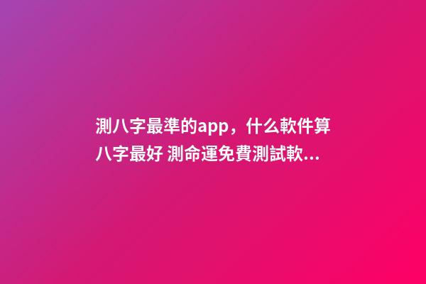 測八字最準的app，什么軟件算八字最好 測命運免費測試軟件，什么網測試命運最準確免費-第1張-觀點-玄機派